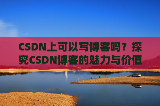 CSDN上可以写博客吗？探究CSDN博客的魅力与价值